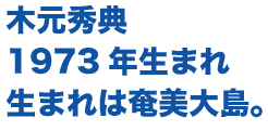 木元秀典、1973年生まれ、生まれは奄美大島